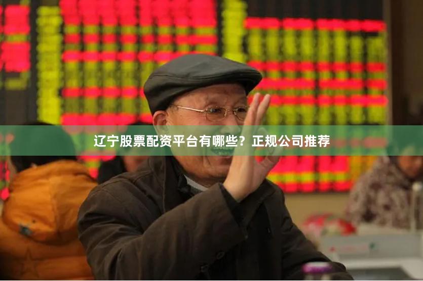 辽宁股票配资平台有哪些？正规公司推荐
