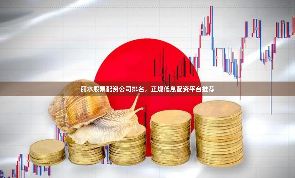 丽水股票配资公司排名，正规低息配资平台推荐