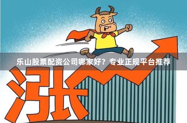 乐山股票配资公司哪家好？专业正规平台推荐