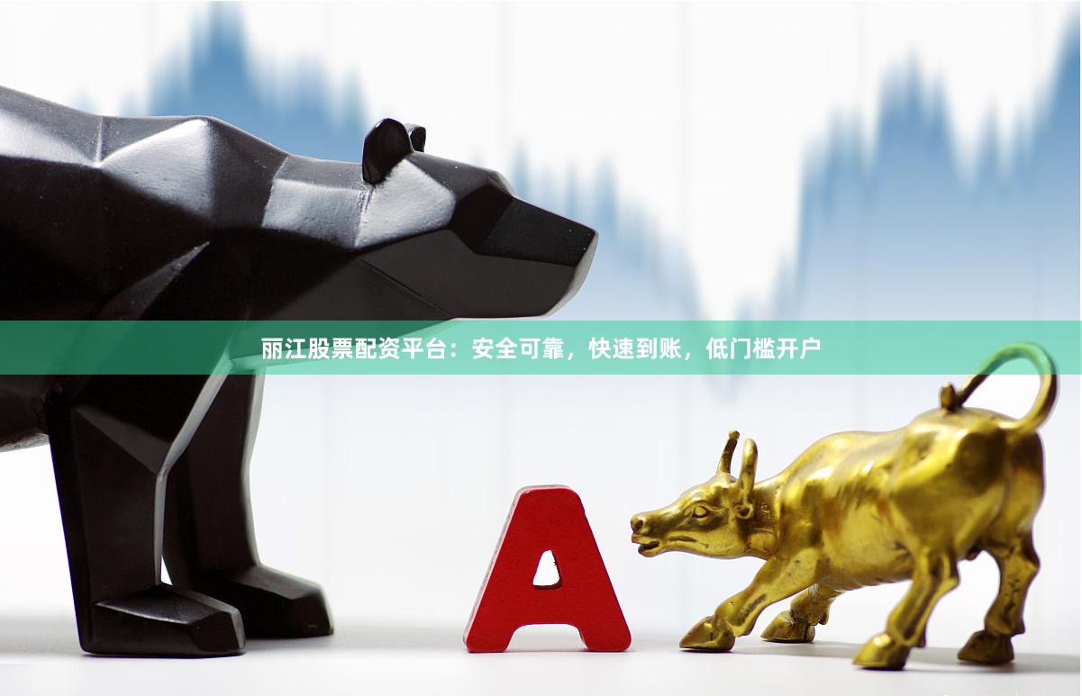 丽江股票配资平台：安全可靠，快速到账，低门槛开户
