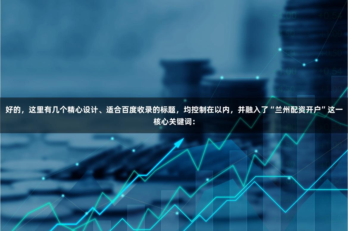 好的，这里有几个精心设计、适合百度收录的标题，均控制在以内，并融入了“兰州配资开户”这一核心关键词：