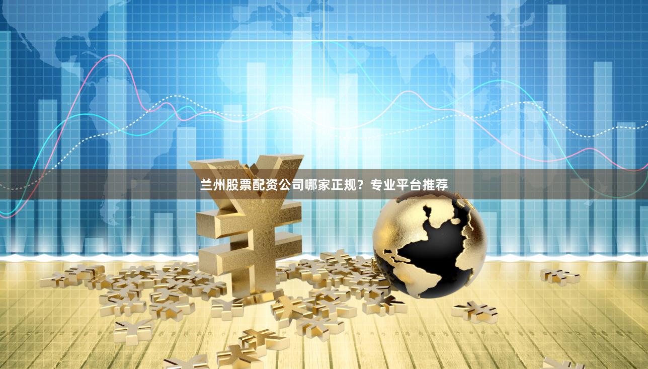 兰州股票配资公司哪家正规？专业平台推荐