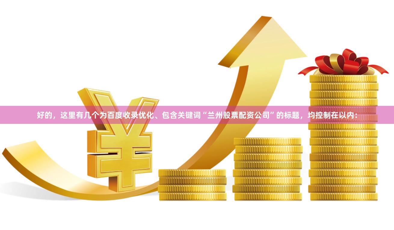 好的，这里有几个为百度收录优化、包含关键词“兰州股票配资公司”的标题，均控制在以内：