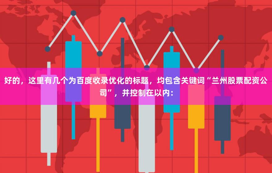 好的，这里有几个为百度收录优化的标题，均包含关键词“兰州股票配资公司”，并控制在以内：