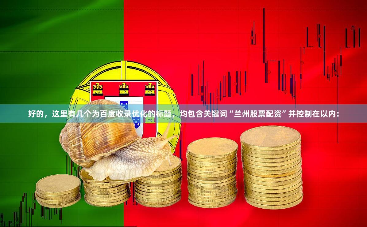 好的，这里有几个为百度收录优化的标题，均包含关键词“兰州股票配资”并控制在以内：