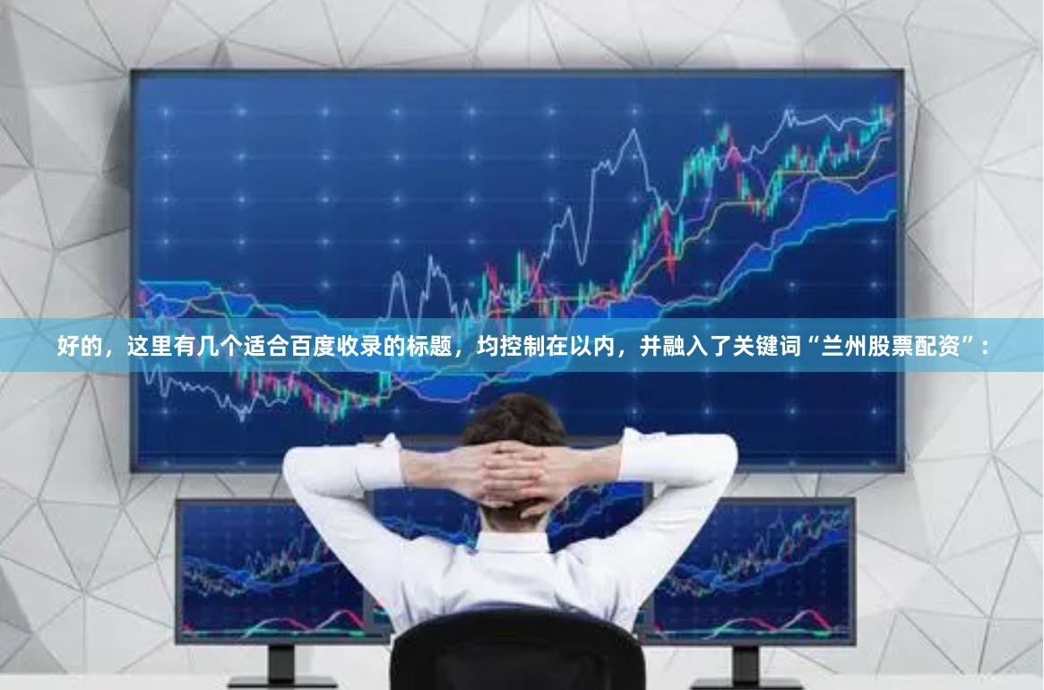 好的，这里有几个适合百度收录的标题，均控制在以内，并融入了关键词“兰州股票配资”：