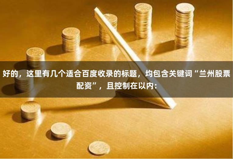 好的，这里有几个适合百度收录的标题，均包含关键词“兰州股票配资”，且控制在以内：
