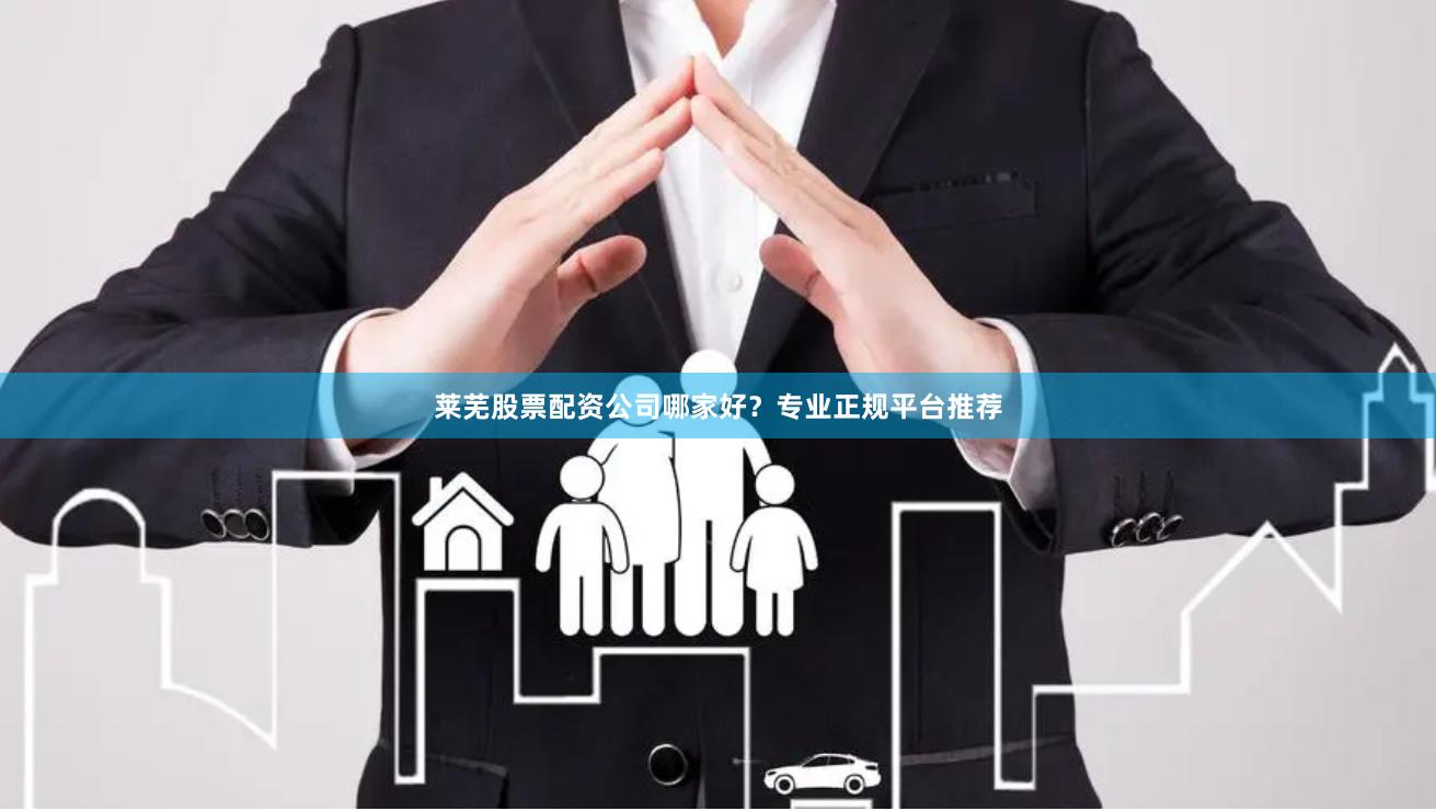 莱芜股票配资公司哪家好？专业正规平台推荐