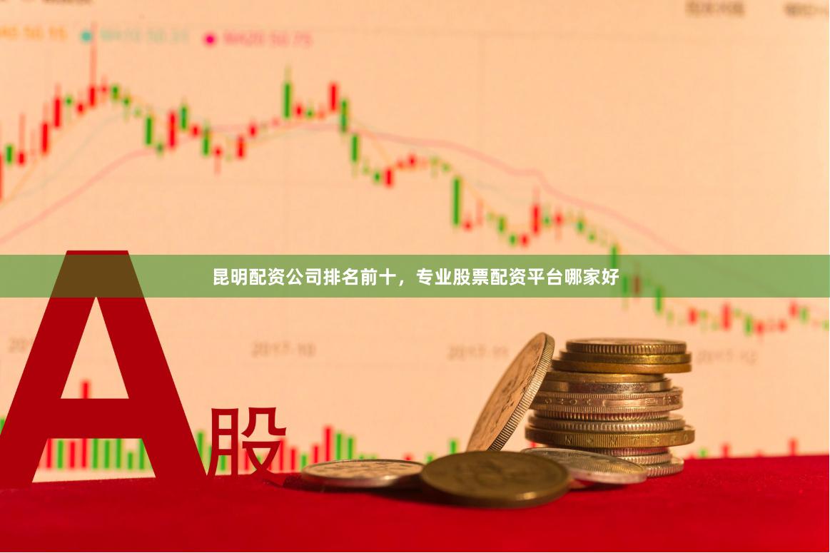昆明配资公司排名前十，专业股票配资平台哪家好