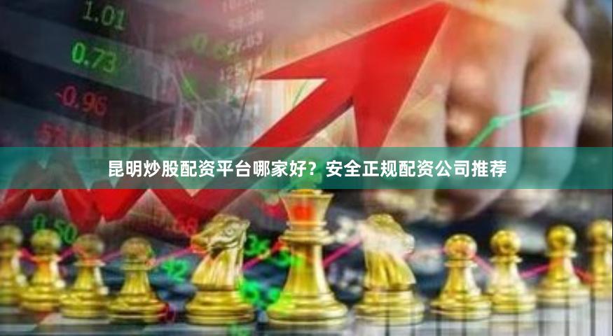 昆明炒股配资平台哪家好？安全正规配资公司推荐