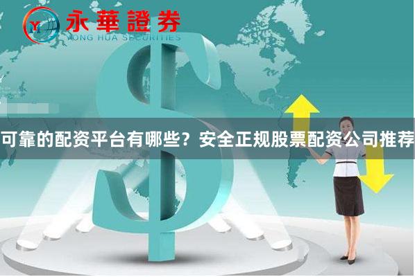 可靠的配资平台有哪些？安全正规股票配资公司推荐
