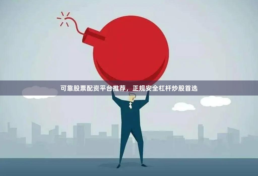 可靠股票配资平台推荐，正规安全杠杆炒股首选