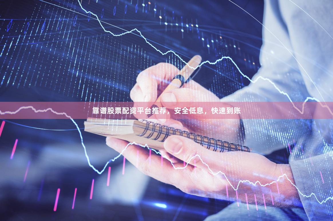 靠谱股票配资平台推荐，安全低息，快速到账