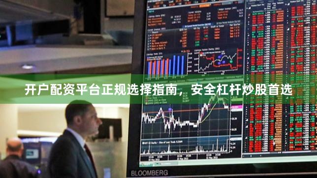 开户配资平台正规选择指南，安全杠杆炒股首选
