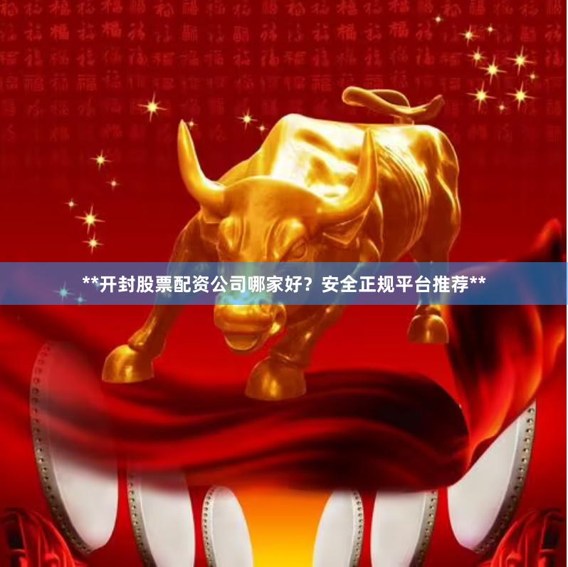 **开封股票配资公司哪家好？安全正规平台推荐**