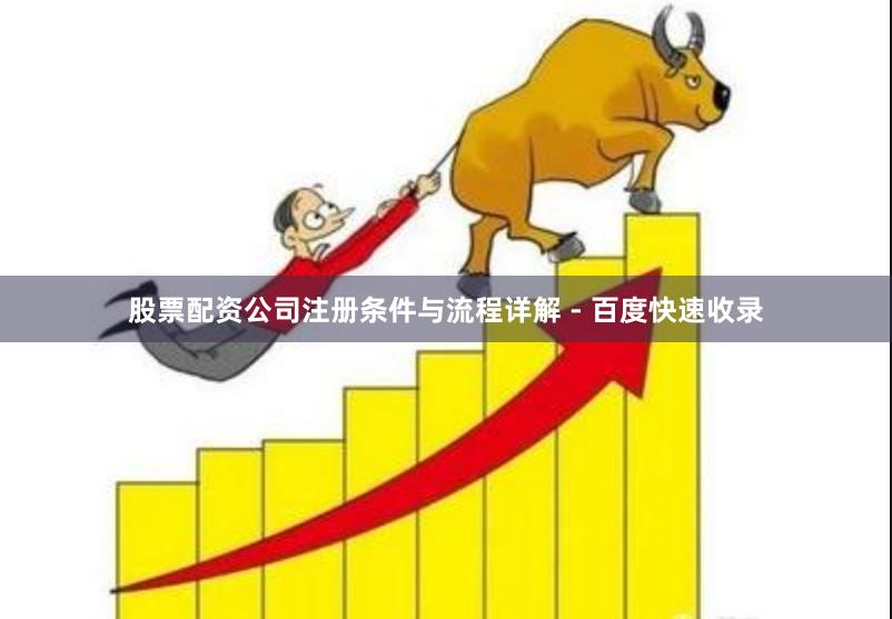 股票配资公司注册条件与流程详解 - 百度快速收录