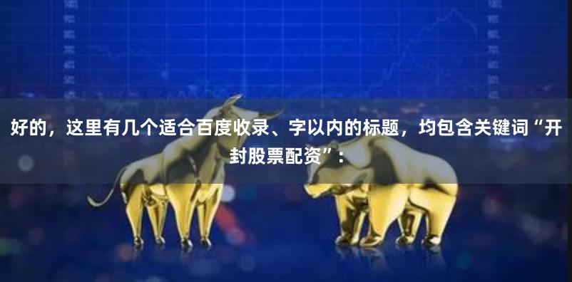 好的,这里有几个适合百度收录、字以内的标题,均包含关键词“开封股票配资”: