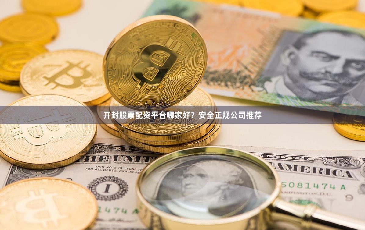 开封股票配资平台哪家好？安全正规公司推荐