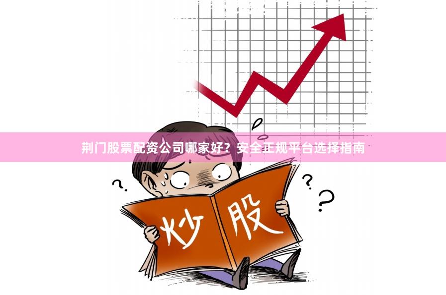 荆门股票配资公司哪家好？安全正规平台选择指南