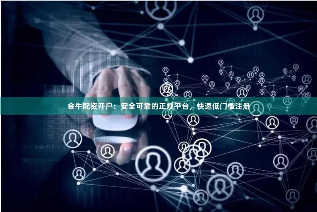 金牛配资开户：安全可靠的正规平台，快速低门槛注册