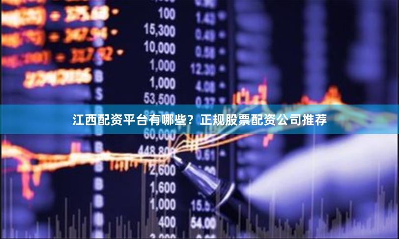 江西配资平台有哪些？正规股票配资公司推荐