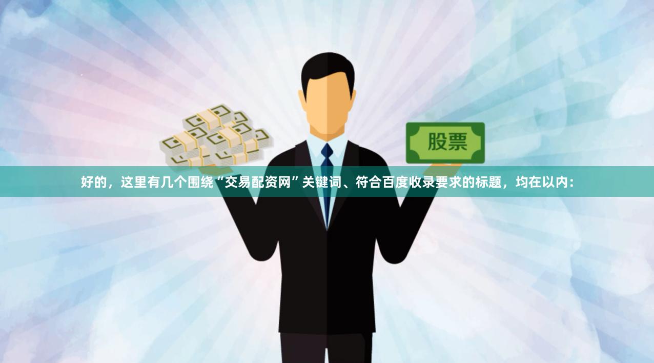 好的，这里有几个围绕“交易配资网”关键词、符合百度收录要求的标题，均在以内：