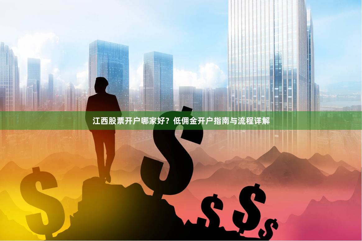 江西股票开户哪家好？低佣金开户指南与流程详解