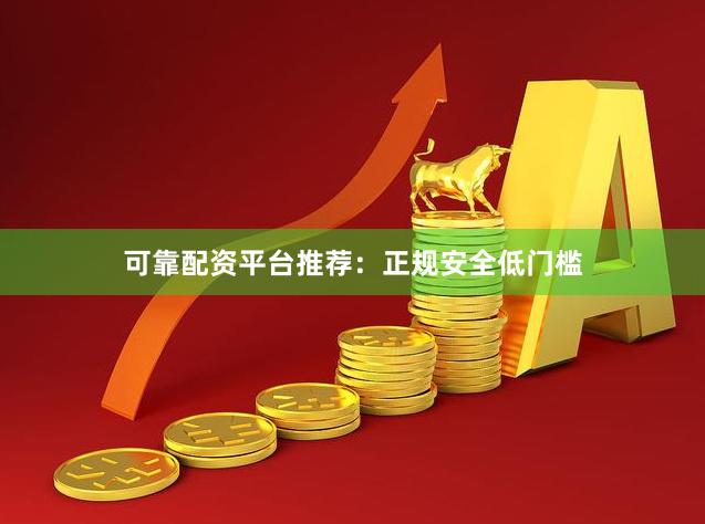 可靠配资平台推荐：正规安全低门槛
