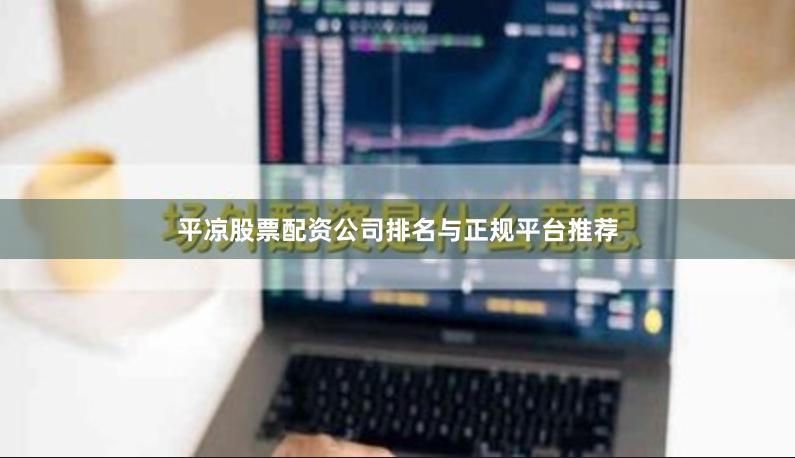 平凉股票配资公司排名与正规平台推荐