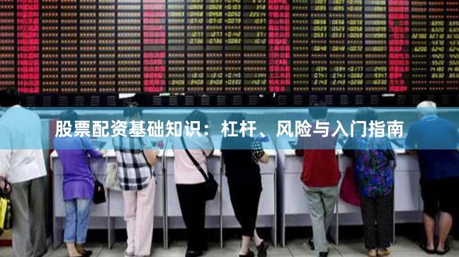 股票配资基础知识：杠杆、风险与入门指南