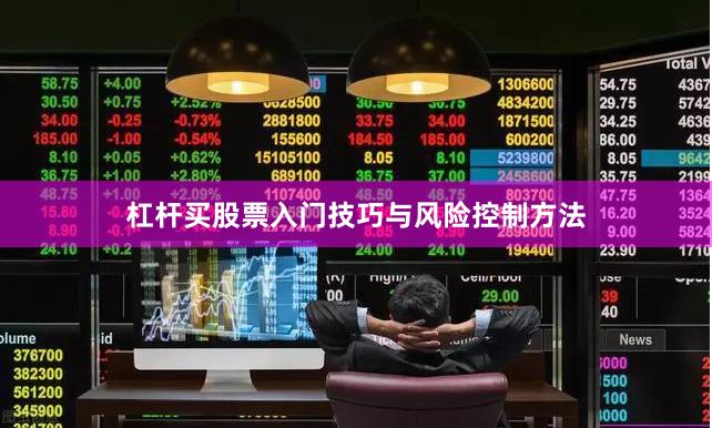 杠杆买股票入门技巧与风险控制方法