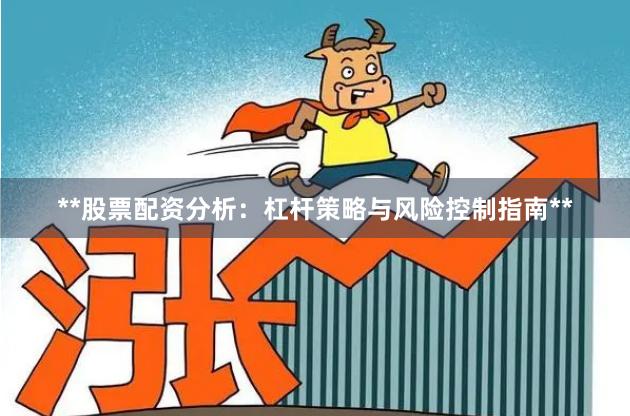 **股票配资分析：杠杆策略与风险控制指南**
