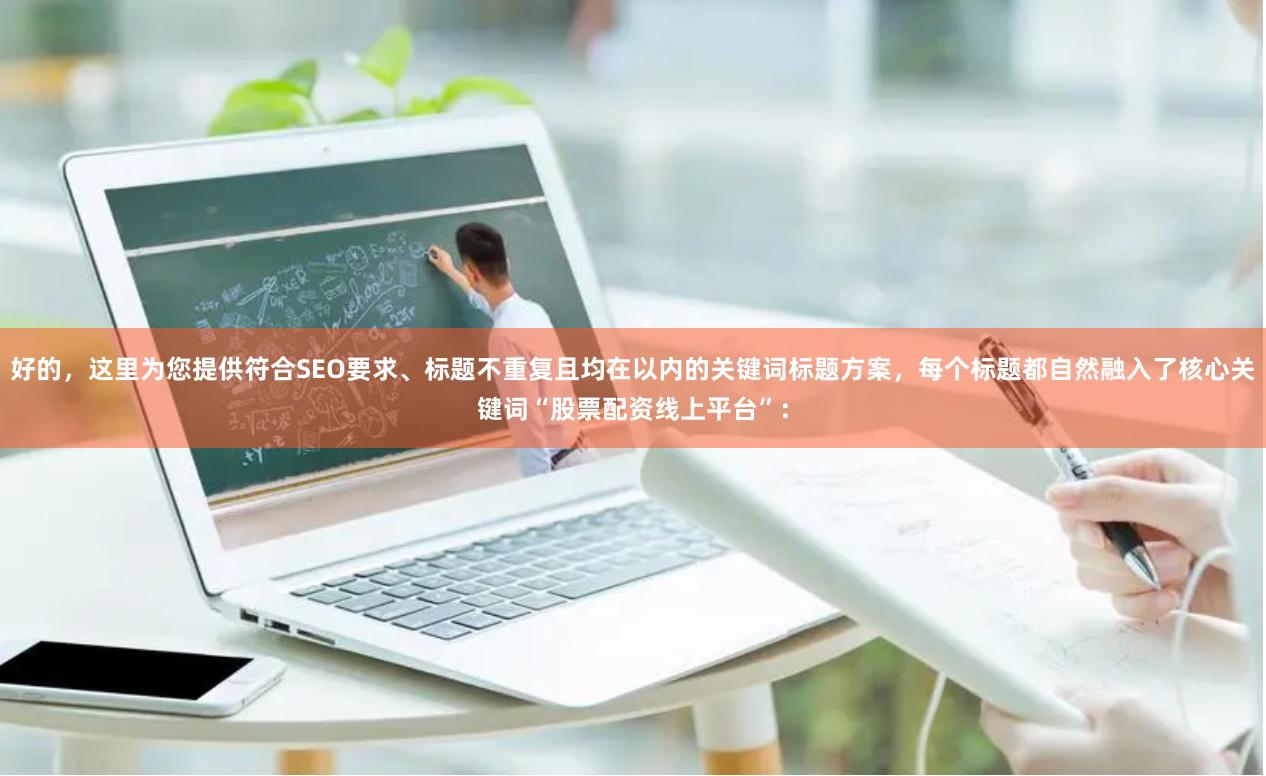 好的，这里为您提供符合SEO要求、标题不重复且均在以内的关键词标题方案，每个标题都自然融入了核心关键词“股票配资线上平台”：