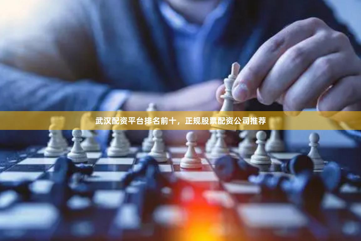武汉配资平台排名前十，正规股票配资公司推荐
