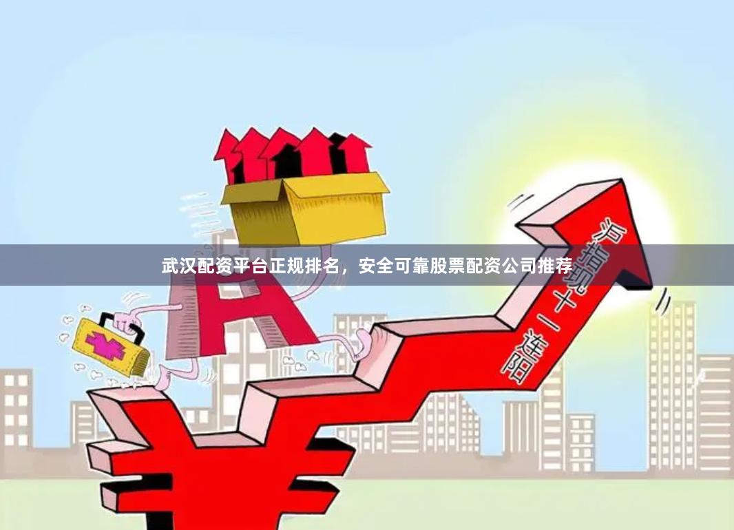 武汉配资平台正规排名，安全可靠股票配资公司推荐