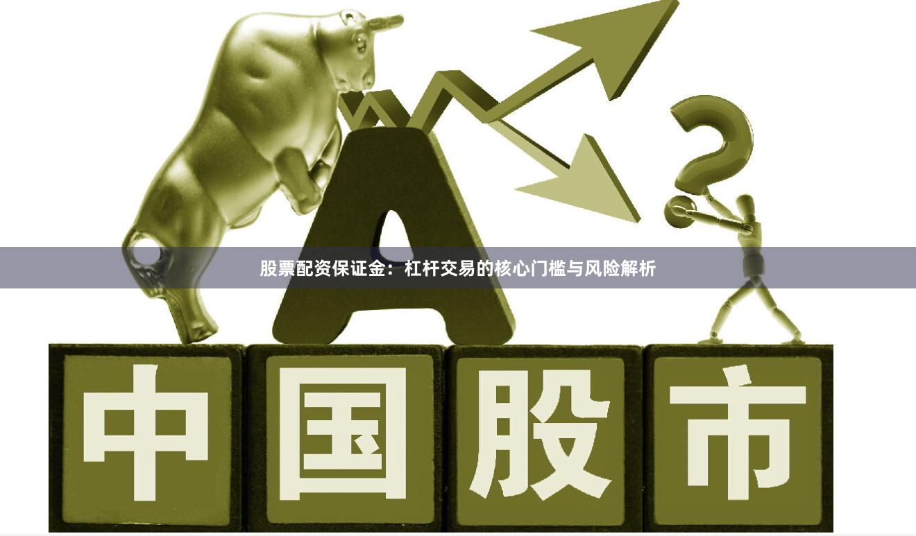 股票配资保证金：杠杆交易的核心门槛与风险解析
