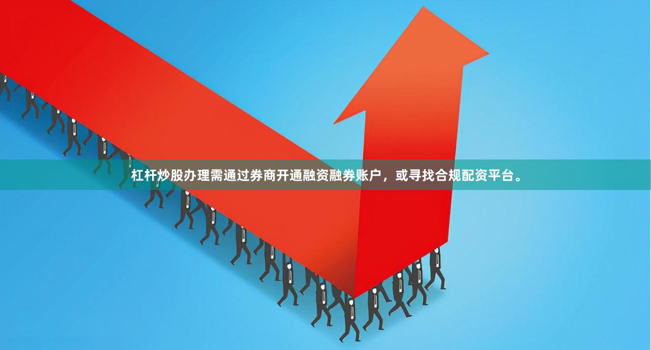 杠杆炒股办理需通过券商开通融资融券账户，或寻找合规配资平台。