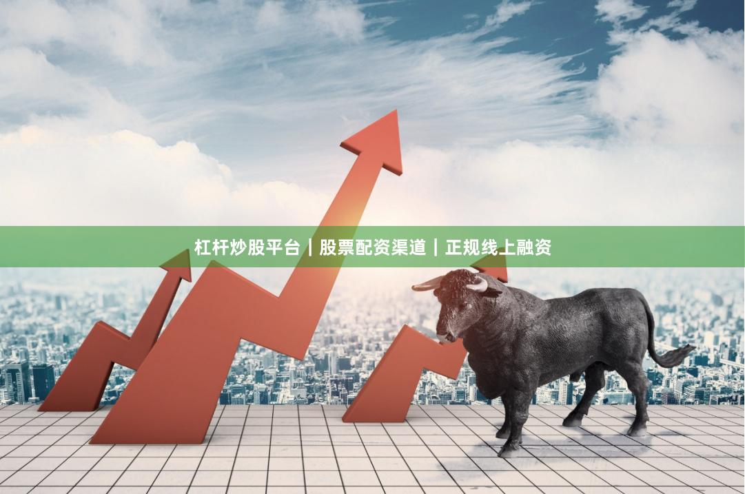杠杆炒股平台｜股票配资渠道｜正规线上融资