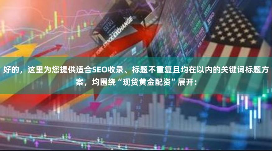 好的，这里为您提供适合SEO收录、标题不重复且均在以内的关键词标题方案，均围绕“现货黄金配资”展开：