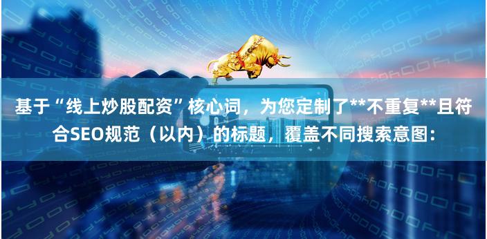 基于“线上炒股配资”核心词，为您定制了**不重复**且符合SEO规范（以内）的标题，覆盖不同搜索意图：