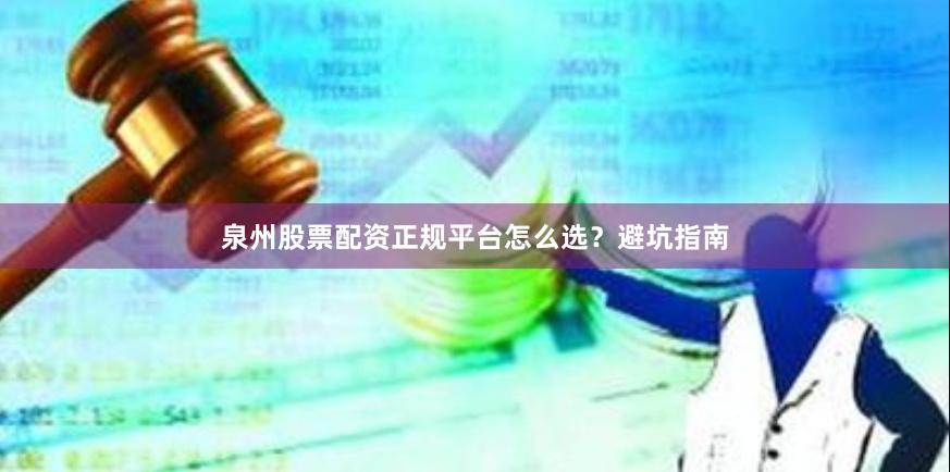 泉州股票配资正规平台怎么选？避坑指南